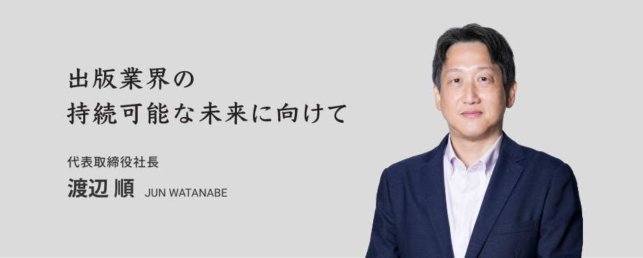 出版業界の持続可能な未来に向けて 代表取締役社長 渡辺 順 JUN WATANABE